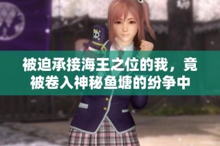 被迫承接海王之位的我，竟被卷入神秘鱼塘的纷争中