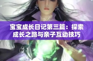 宝宝成长日记第三篇：探索成长之路与亲子互动技巧