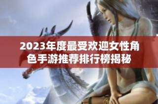 2023年度最受欢迎女性角色手游推荐排行榜揭秘