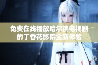 免费在线播放哈尔滨电视剧的丁香花影院全新体验