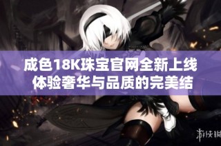 成色18K珠宝官网全新上线 体验奢华与品质的完美结合