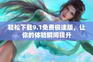 轻松下载9.1免费极速版，让你的体验瞬间提升