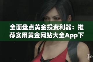全面盘点黄金投资利器：推荐实用黄金网站大全App下载指南