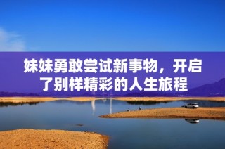 妹妹勇敢尝试新事物，开启了别样精彩的人生旅程