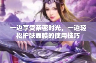 一边享受亲密时光，一边轻松护肤面膜的使用技巧