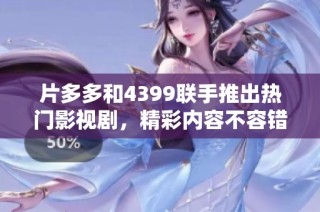 片多多和4399联手推出热门影视剧，精彩内容不容错过