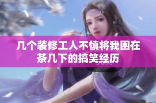 几个装修工人不慎将我困在茶几下的搞笑经历