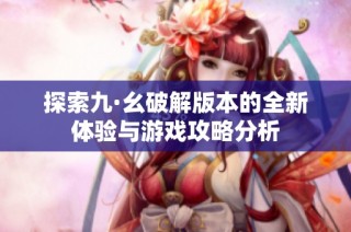 探索九·幺破解版本的全新体验与游戏攻略分析