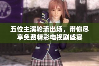 五位主演轮流出场，带你尽享免费精彩电视剧盛宴