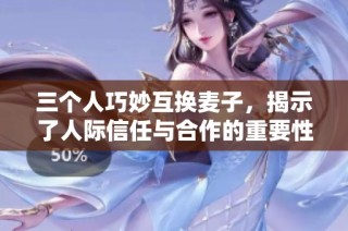 三个人巧妙互换麦子，揭示了人际信任与合作的重要性