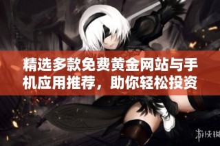 精选多款免费黄金网站与手机应用推荐，助你轻松投资黄金