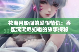 花海月影间的爱恨情仇：香蜜沉沉烬如霜的故事探秘