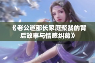 《老公邀部长家庭聚餐的背后故事与情感纠葛》