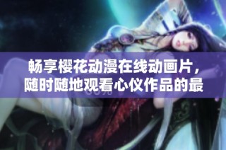 畅享樱花动漫在线动画片，随时随地观看心仪作品的最佳选择
