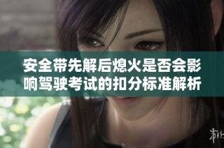 安全带先解后熄火是否会影响驾驶考试的扣分标准解析
