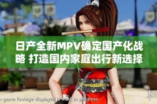 日产全新MPV确定国产化战略 打造国内家庭出行新选择
