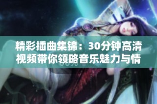 精彩插曲集锦：30分钟高清视频带你领略音乐魅力与情感共鸣
