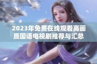 2023年免费在线观看高画质国语电视剧推荐与汇总
