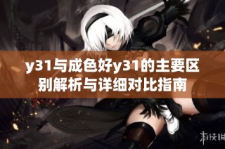 y31与成色好y31的主要区别解析与详细对比指南