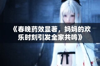 《春晚药效显著，妈妈的欢乐时刻引发全家共鸣》