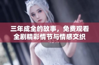 三年成全的故事，免费观看全剧精彩情节与情感交织