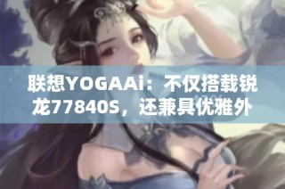 联想YOGAAi：不仅搭载锐龙77840S，还兼具优雅外观的AI笔记本