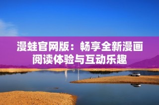 漫蛙官网版：畅享全新漫画阅读体验与互动乐趣