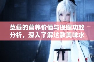 草莓的营养价值与保健功效分析，深入了解这款美味水果的益处