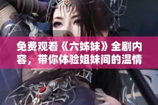 免费观看《六姊妹》全剧内容，带你体验姐妹间的温情与成长故事