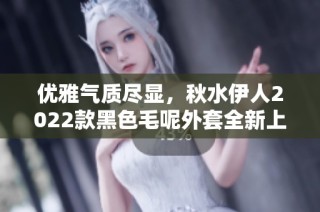 优雅气质尽显，秋水伊人2022款黑色毛呢外套全新上市