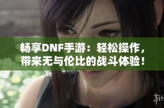 畅享DNF手游：轻松操作，带来无与伦比的战斗体验！