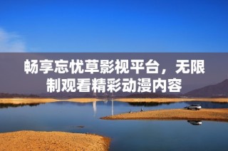 畅享忘忧草影视平台，无限制观看精彩动漫内容