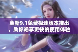 全新9.1免费极速版本推出，助你畅享更快的使用体验！