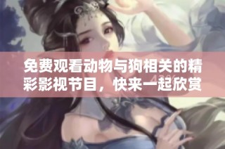 免费观看动物与狗相关的精彩影视节目，快来一起欣赏吧