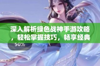 深入解析绿色战神手游攻略，轻松掌握技巧，畅享经典动作游戏的无限乐趣