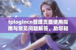 tplogincn管理页面使用指南与常见问题解答，助您轻松上手操作