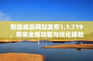 新版成品网站发布1.1.719，带来全新功能与优化体验