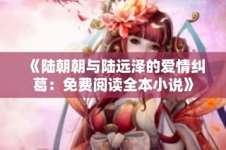 《陆朝朝与陆远泽的爱情纠葛：免费阅读全本小说》