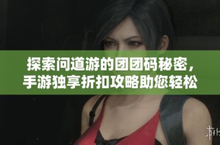 探索问道游的团团码秘密，手游独享折扣攻略助您轻松享受丰厚优惠福利！