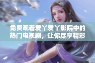 免费观看爱丫爱丫影院中的热门电视剧，让你尽享精彩剧情与感人故事