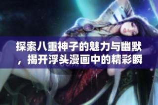探索八重神子的魅力与幽默，揭开浮头漫画中的精彩瞬间与角色互动
