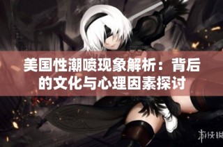 美国性潮喷现象解析：背后的文化与心理因素探讨
