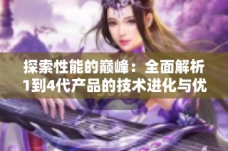 探索性能的巅峰：全面解析1到4代产品的技术进化与优势