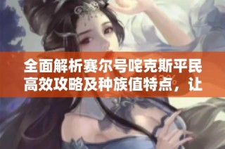 全面解析赛尔号咤克斯平民高效攻略及种族值特点，让你轻松掌握战斗技巧