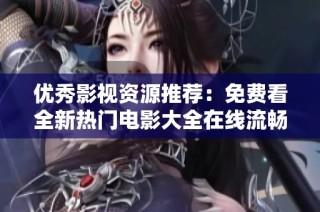 优秀影视资源推荐：免费看全新热门电影大全在线流畅播放