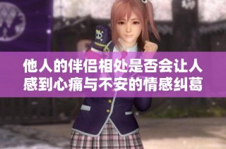 他人的伴侣相处是否会让人感到心痛与不安的情感纠葛探讨