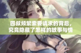 四叔频繁索要请求的背后，究竟隐藏了怎样的故事与情感呢
