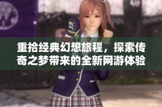 重拾经典幻想旅程，探索传奇之梦带来的全新网游体验与精彩回忆