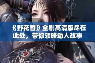 《野花香》全剧高清版尽在此处，带你领略动人故事