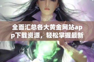 全面汇总各大黄金网站app下载资源，轻松掌握最新金市动态